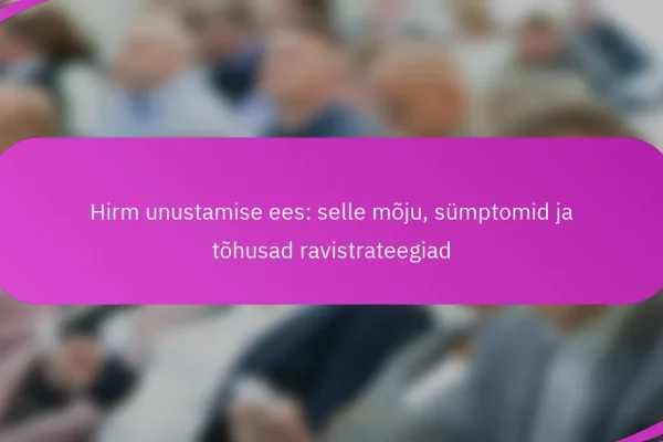 Hirm unustamise ees: selle mõju, sümptomid ja tõhusad ravistrateegiad