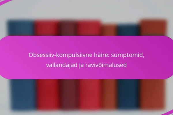 Obsessiiv-kompulsiivne häire: sümptomid, vallandajad ja ravivõimalused