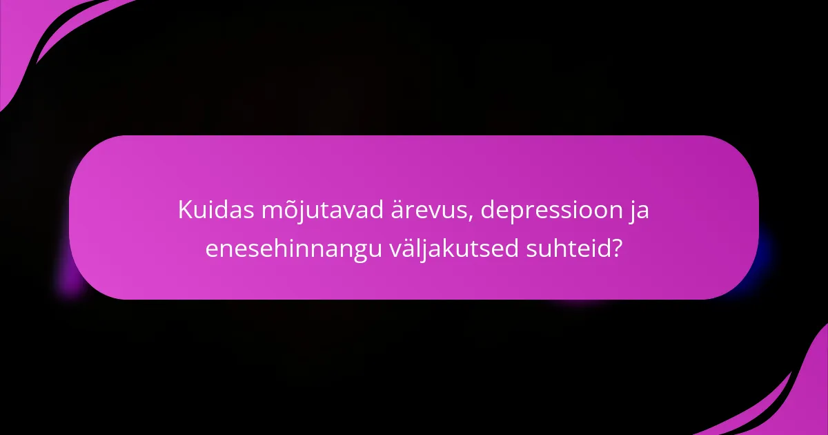 Kuidas mõjutavad ärevus, depressioon ja enesehinnangu väljakutsed suhteid?