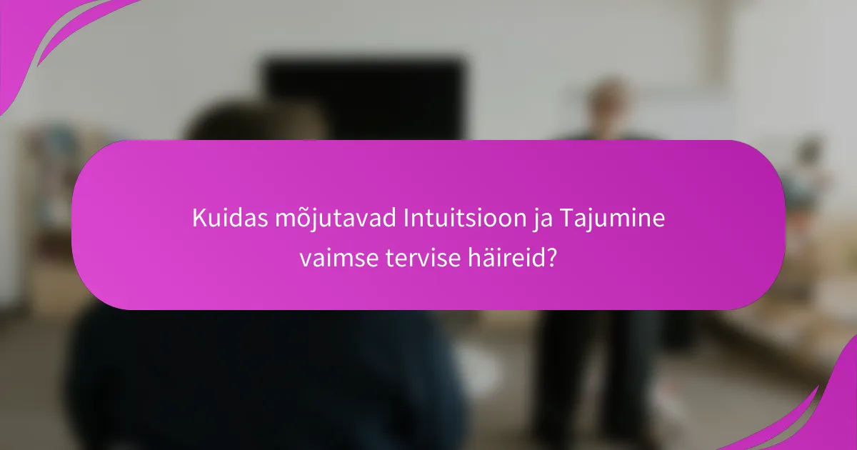 Kuidas mõjutavad Intuitsioon ja Tajumine vaimse tervise häireid?