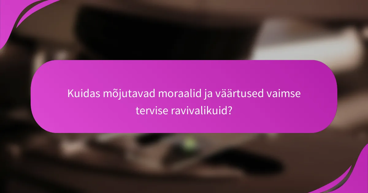 Kuidas mõjutavad moraalid ja väärtused vaimse tervise ravivalikuid?