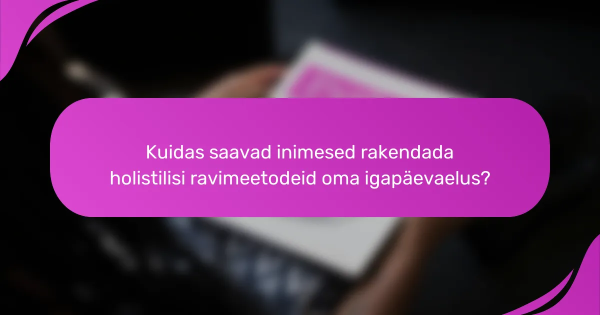 Kuidas saavad inimesed rakendada holistilisi ravimeetodeid oma igapäevaelus?