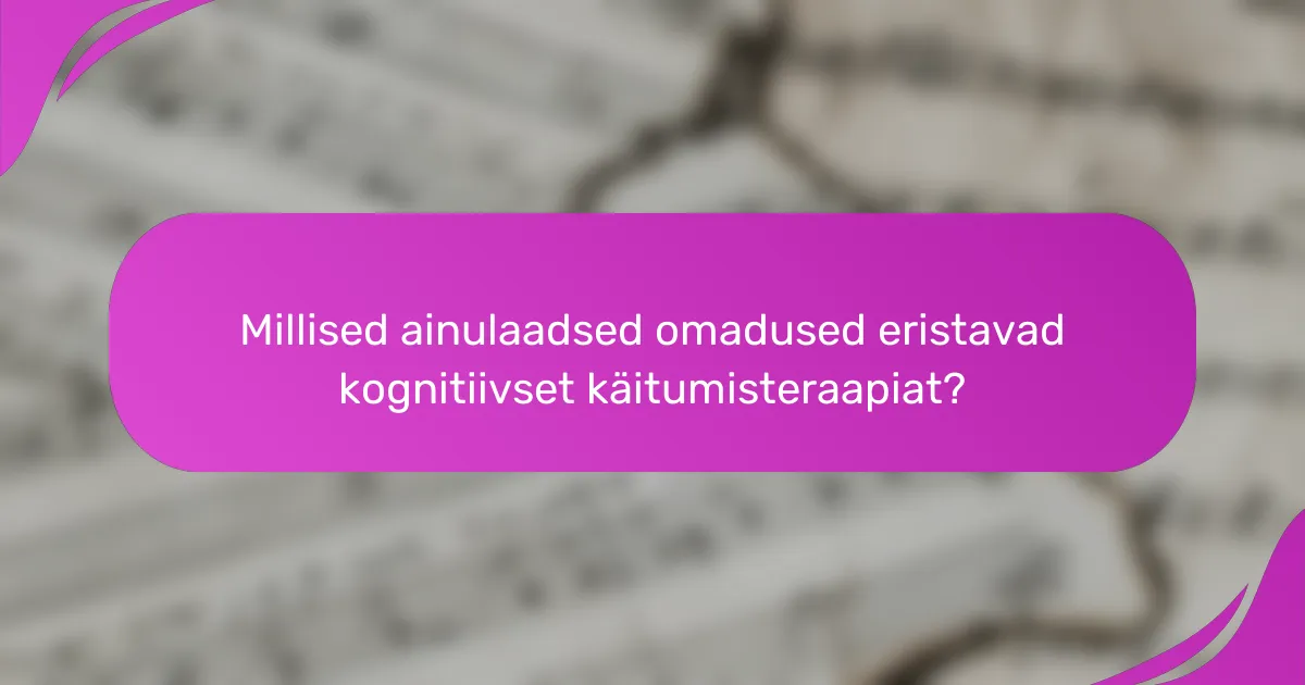 Millised ainulaadsed omadused eristavad kognitiivset käitumisteraapiat?