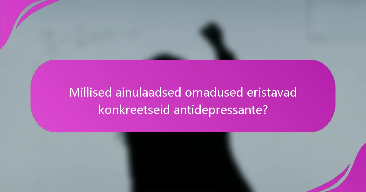 Millised ainulaadsed omadused eristavad konkreetseid antidepressante?