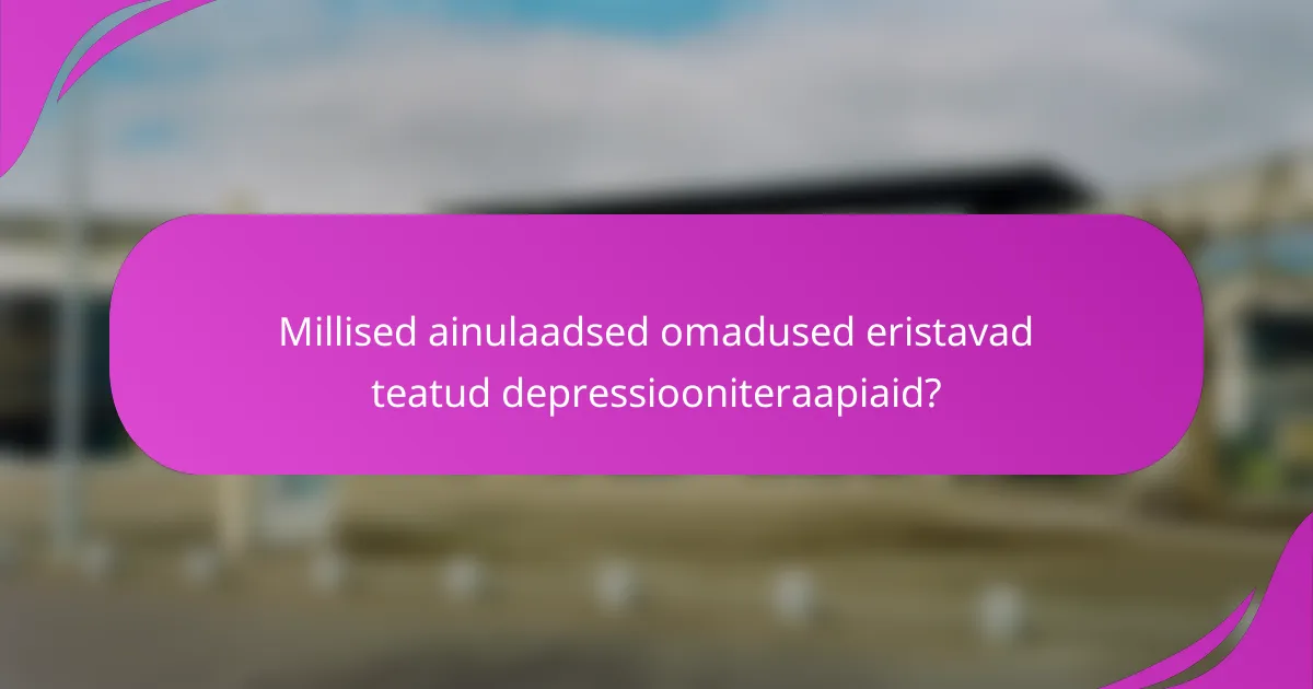 Millised ainulaadsed omadused eristavad teatud depressiooniteraapiaid?