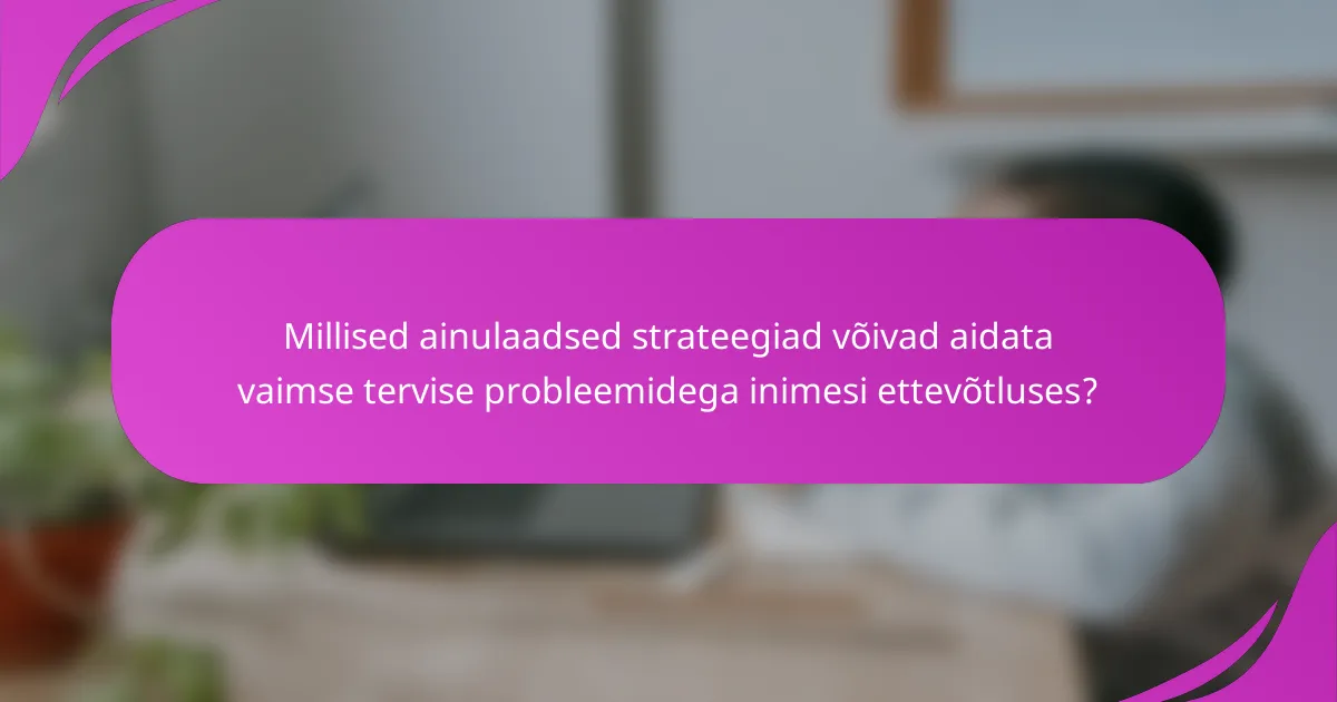 Millised ainulaadsed strateegiad võivad aidata vaimse tervise probleemidega inimesi ettevõtluses?