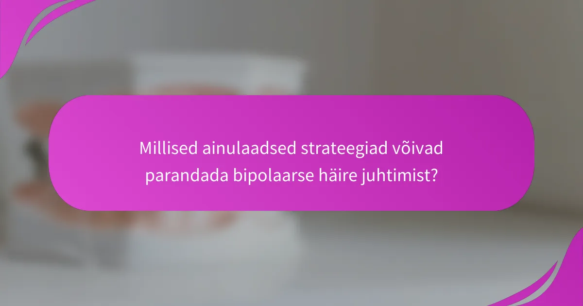 Millised ainulaadsed strateegiad võivad parandada bipolaarse häire juhtimist?