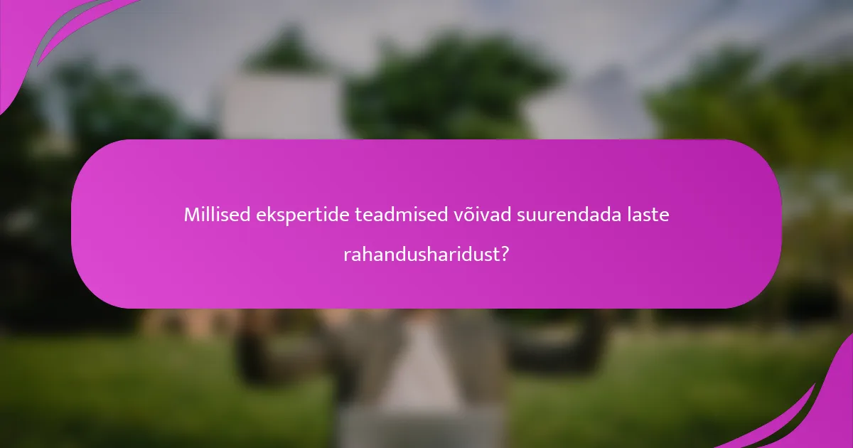 Millised ekspertide teadmised võivad suurendada laste rahandusharidust?