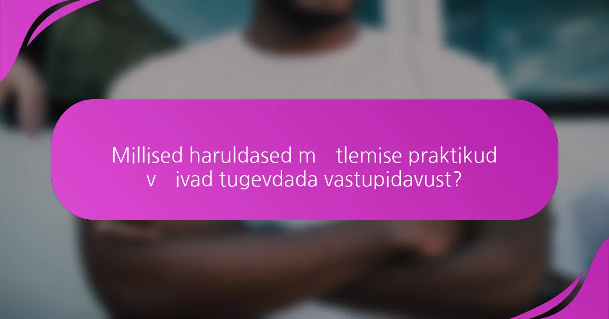 Millised haruldased mõtlemise praktikud võivad tugevdada vastupidavust?
