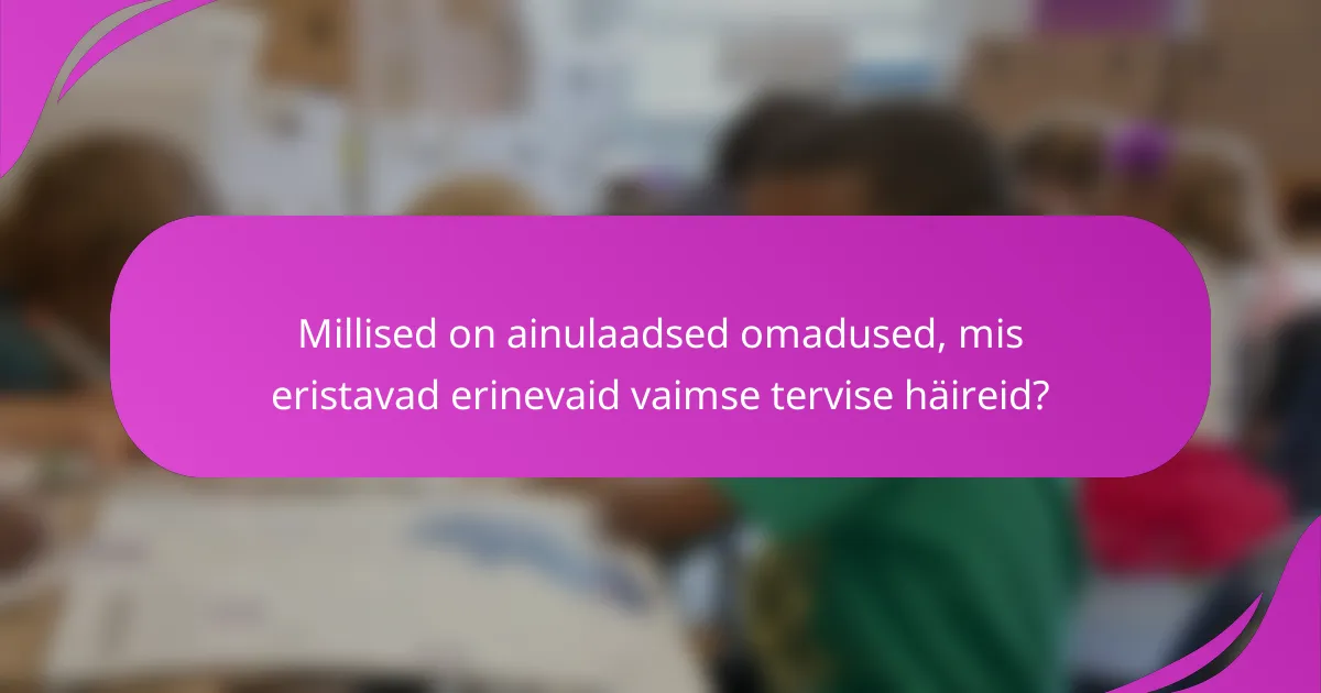 Millised on ainulaadsed omadused, mis eristavad erinevaid vaimse tervise häireid?