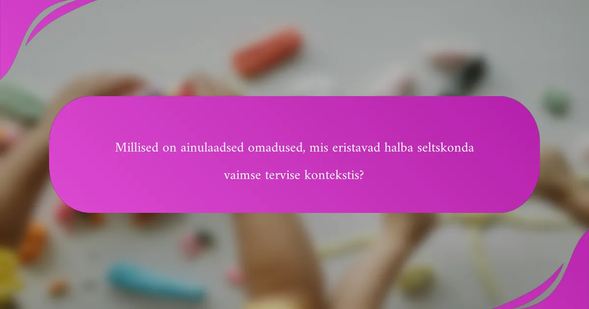 Millised on ainulaadsed omadused, mis eristavad halba seltskonda vaimse tervise kontekstis?