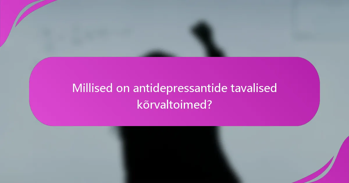 Millised on antidepressantide tavalised kõrvaltoimed?