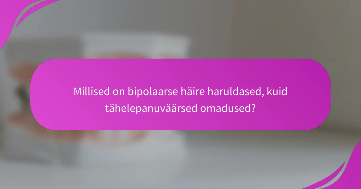 Millised on bipolaarse häire haruldased, kuid tähelepanuväärsed omadused?