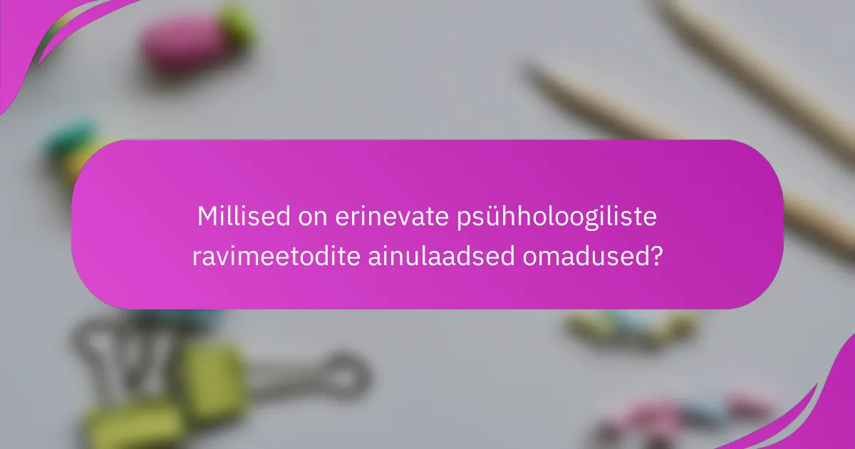 Millised on erinevate psühholoogiliste ravimeetodite ainulaadsed omadused?