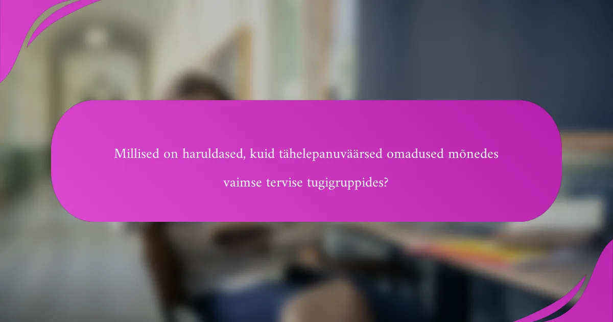 Millised on haruldased, kuid tähelepanuväärsed omadused mõnedes vaimse tervise tugigruppides?