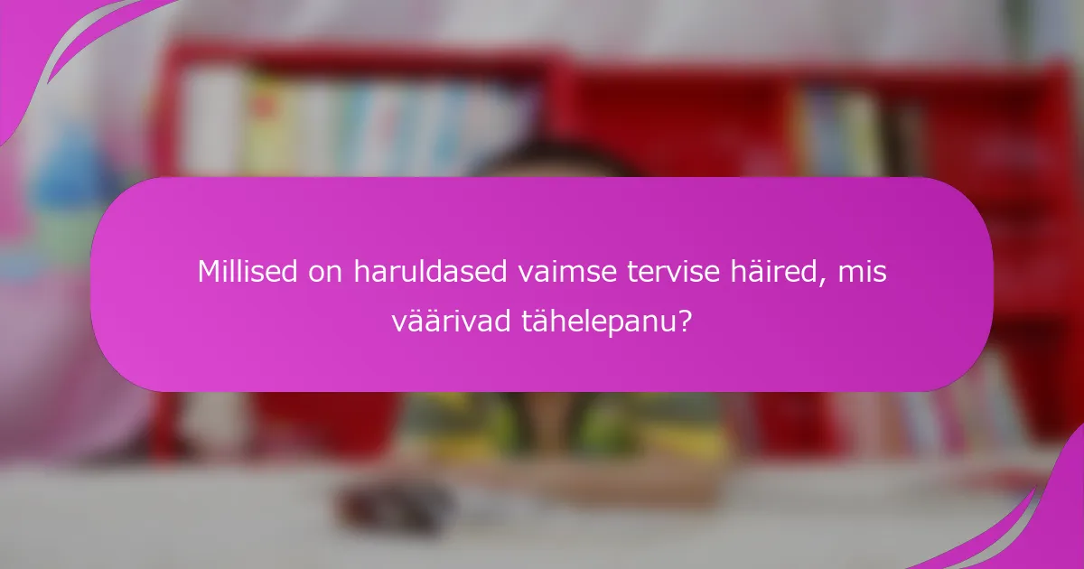 Millised on haruldased vaimse tervise häired, mis väärivad tähelepanu?