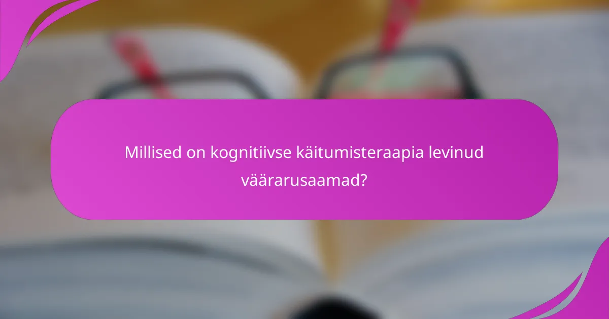 Millised on kognitiivse käitumisteraapia levinud väärarusaamad?