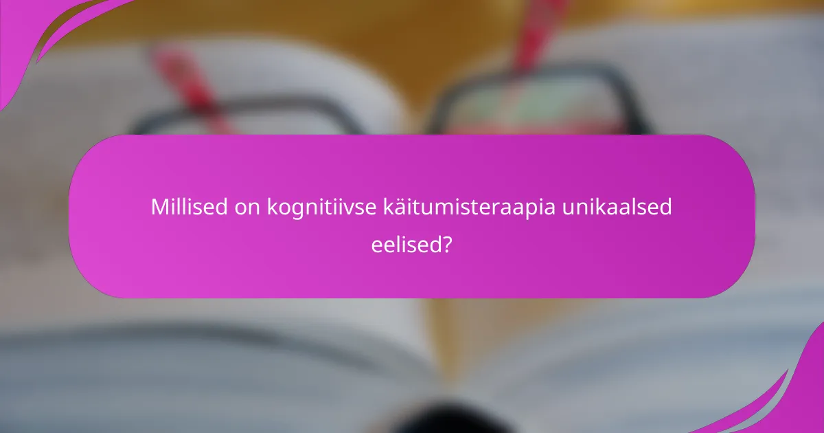 Millised on kognitiivse käitumisteraapia unikaalsed eelised?