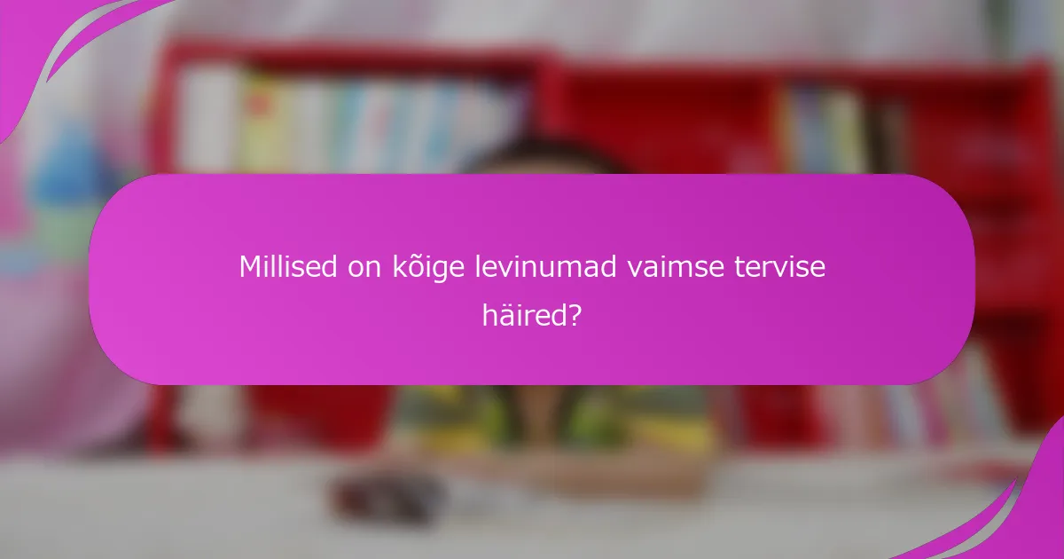 Millised on kõige levinumad vaimse tervise häired?