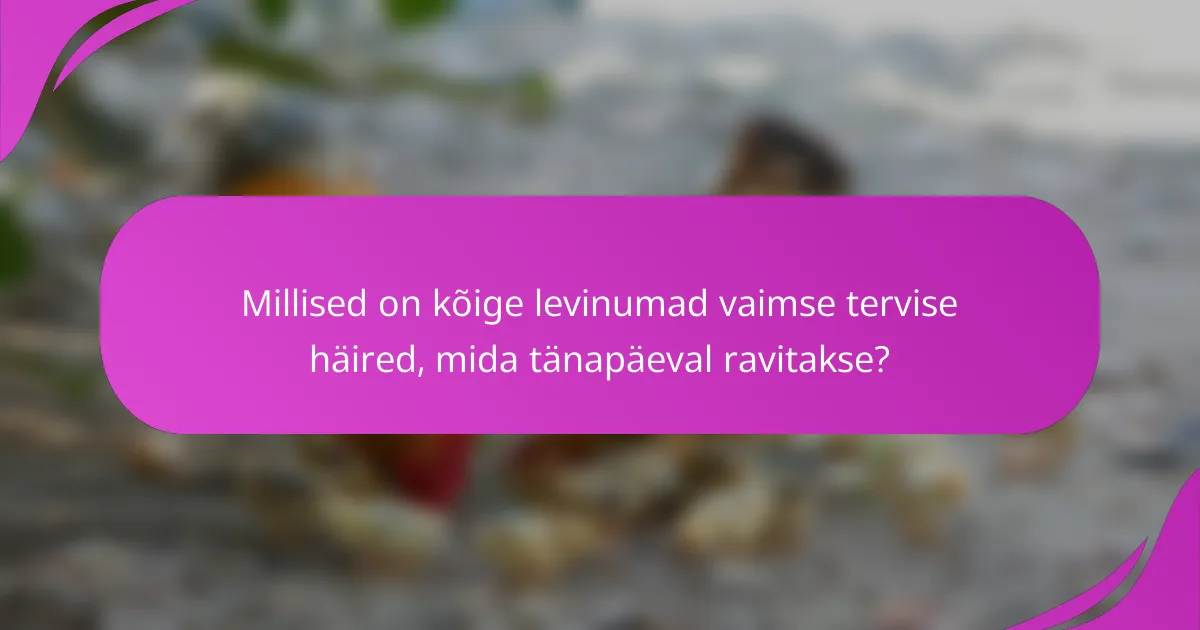Millised on kõige levinumad vaimse tervise häired, mida tänapäeval ravitakse?