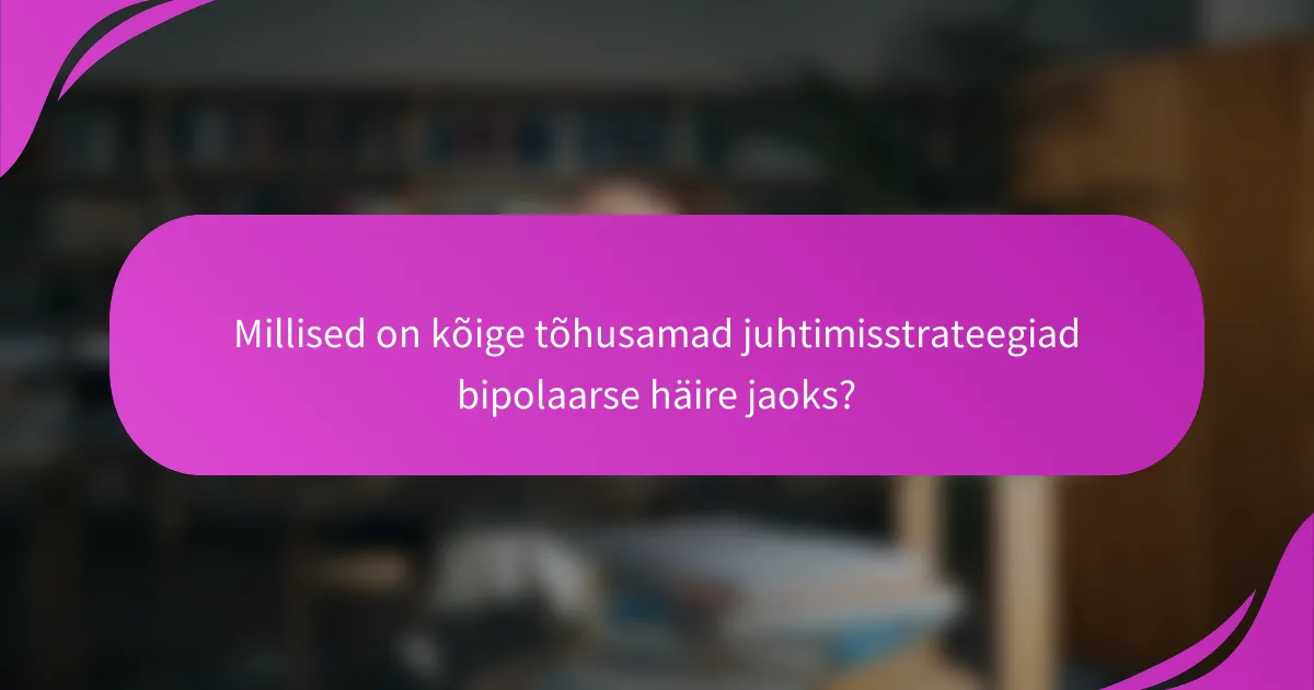 Millised on kõige tõhusamad juhtimisstrateegiad bipolaarse häire jaoks?