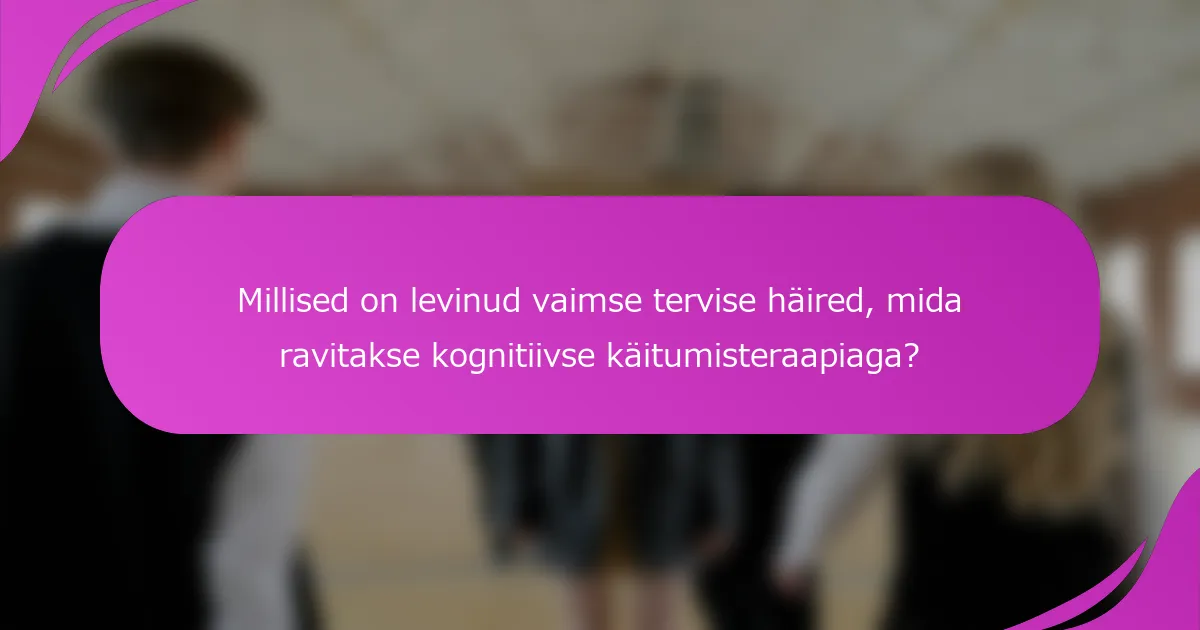 Millised on levinud vaimse tervise häired, mida ravitakse kognitiivse käitumisteraapiaga?