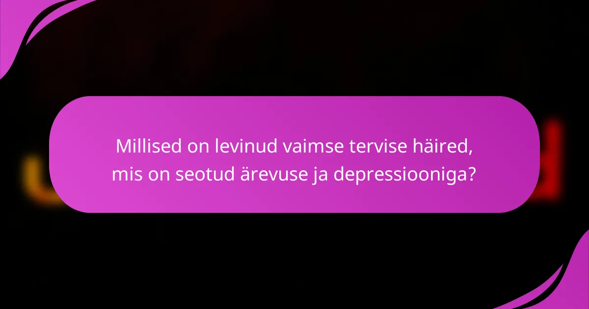 Millised on levinud vaimse tervise häired, mis on seotud ärevuse ja depressiooniga?