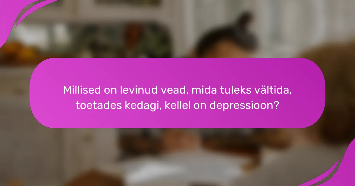 Millised on levinud vead, mida tuleks vältida, toetades kedagi, kellel on depressioon?