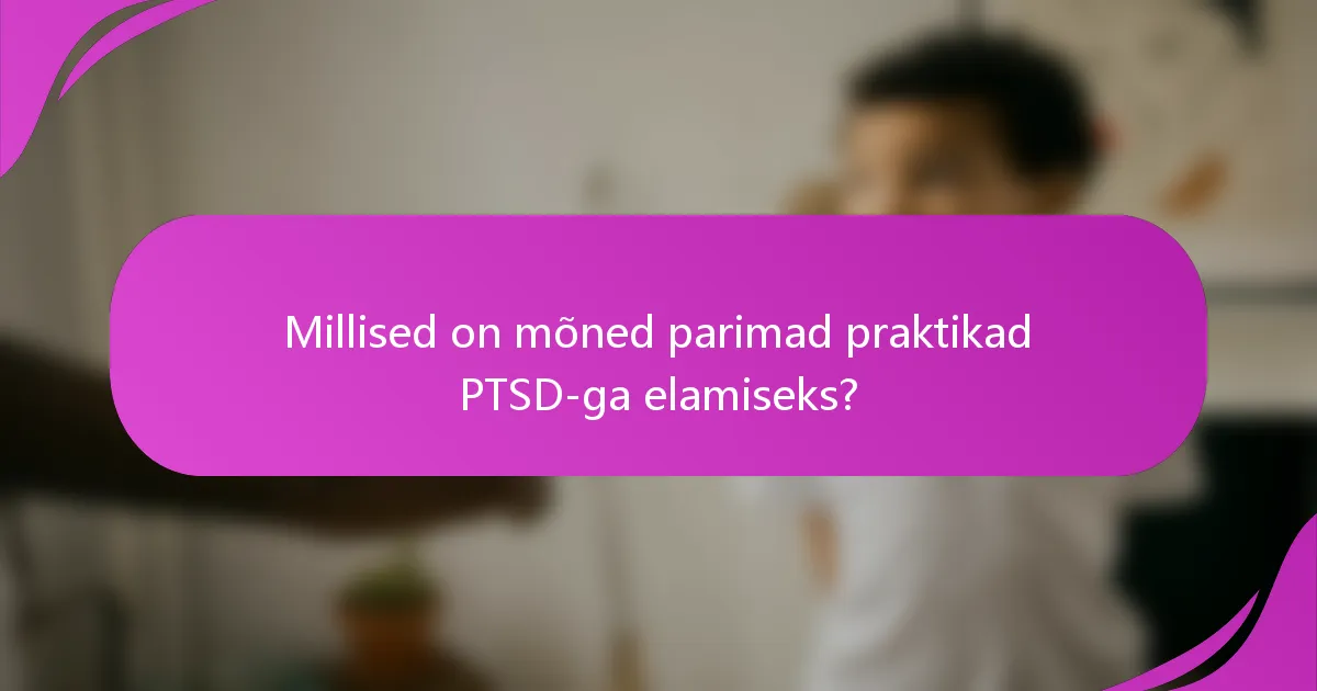 Millised on mõned parimad praktikad PTSD-ga elamiseks?