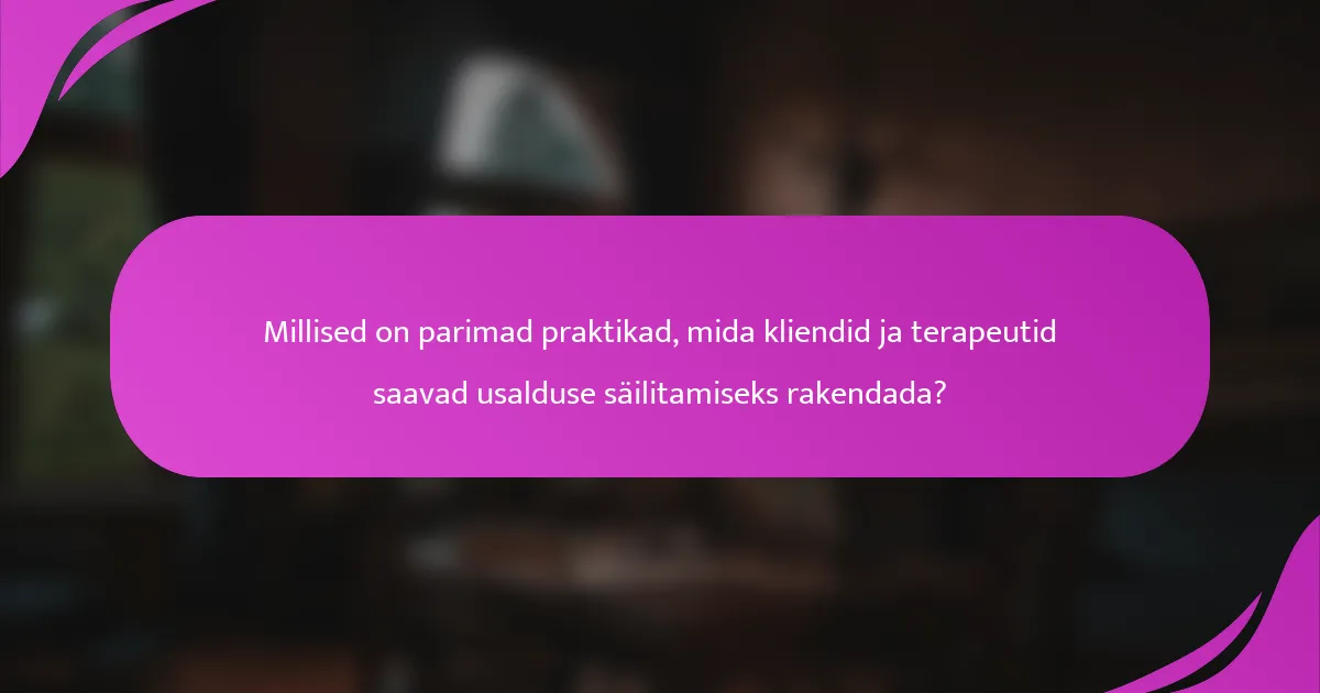Millised on parimad praktikad, mida kliendid ja terapeutid saavad usalduse säilitamiseks rakendada?