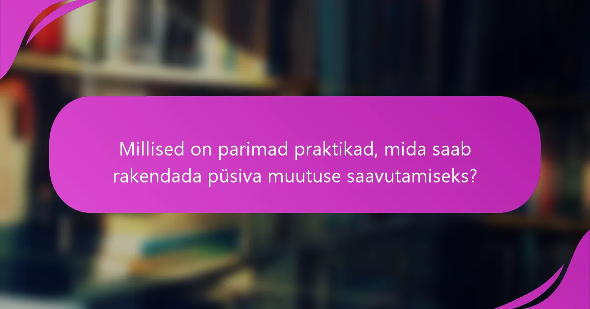 Millised on parimad praktikad, mida saab rakendada püsiva muutuse saavutamiseks?