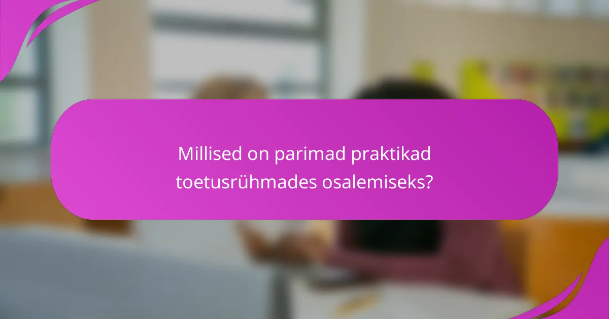 Millised on parimad praktikad toetusrühmades osalemiseks?