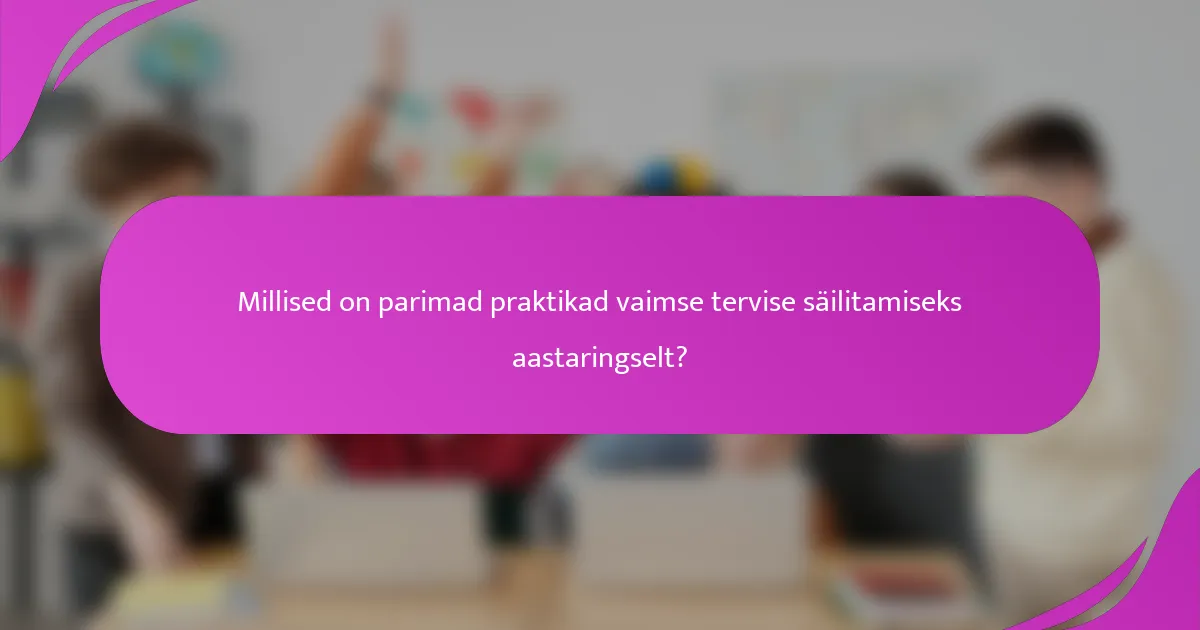 Millised on parimad praktikad vaimse tervise säilitamiseks aastaringselt?