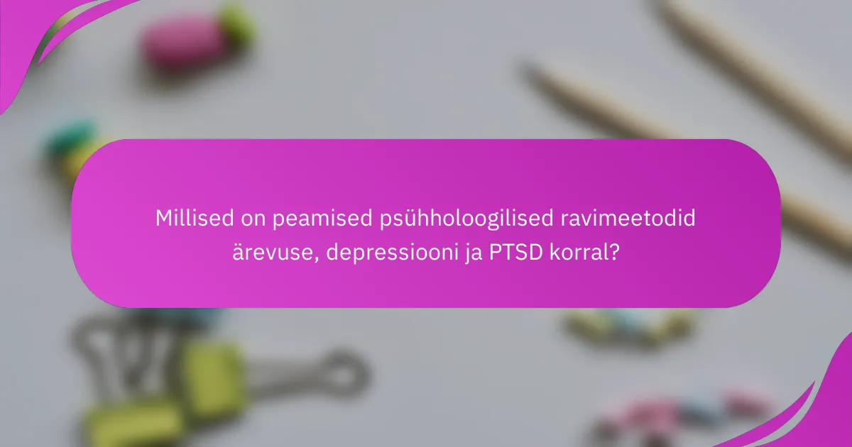 Millised on peamised psühholoogilised ravimeetodid ärevuse, depressiooni ja PTSD korral?