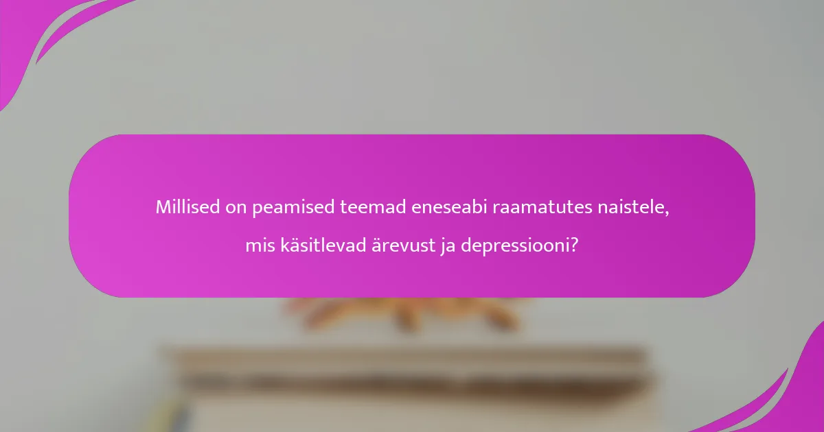 Millised on peamised teemad eneseabi raamatutes naistele, mis käsitlevad ärevust ja depressiooni?