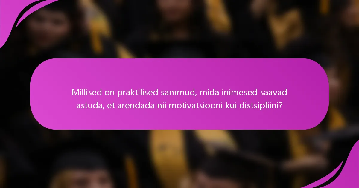 Millised on praktilised sammud, mida inimesed saavad astuda, et arendada nii motivatsiooni kui distsipliini?