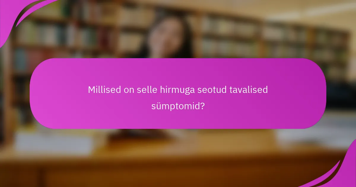 Millised on selle hirmuga seotud tavalised sümptomid?