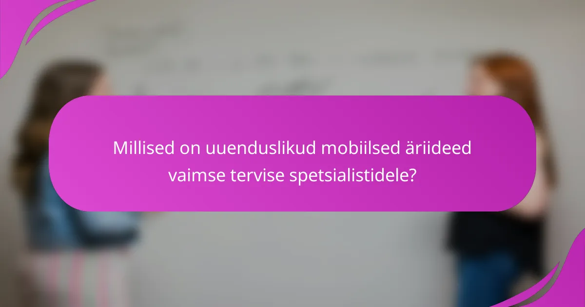 Millised on uuenduslikud mobiilsed äriideed vaimse tervise spetsialistidele?