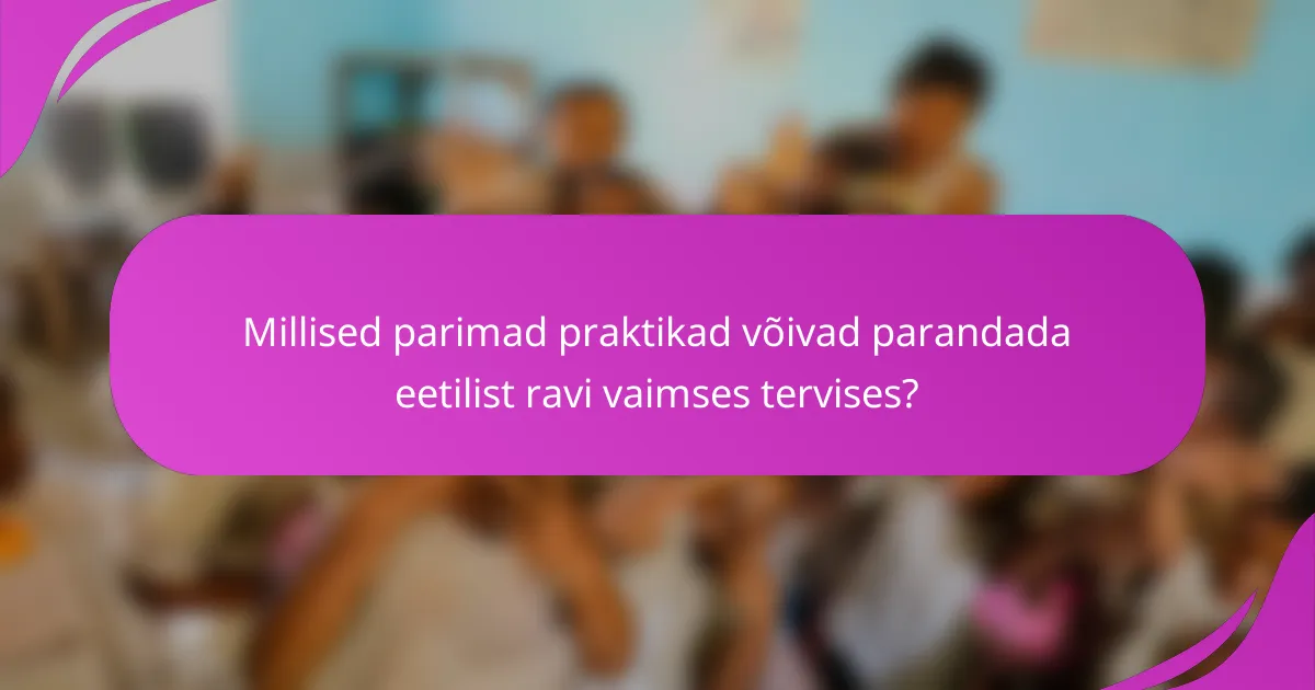 Millised parimad praktikad võivad parandada eetilist ravi vaimses tervises?