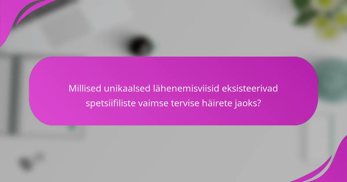 Millised unikaalsed lähenemisviisid eksisteerivad spetsiifiliste vaimse tervise häirete jaoks?
