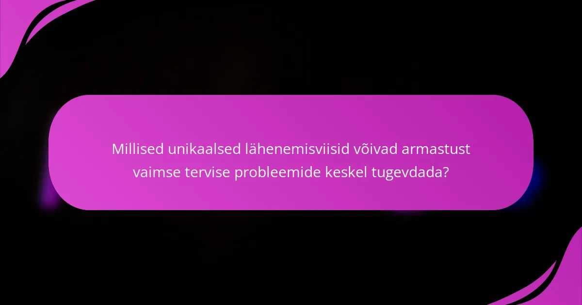 Millised unikaalsed lähenemisviisid võivad armastust vaimse tervise probleemide keskel tugevdada?