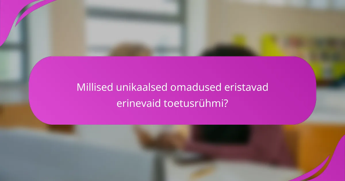 Millised unikaalsed omadused eristavad erinevaid toetusrühmi?
