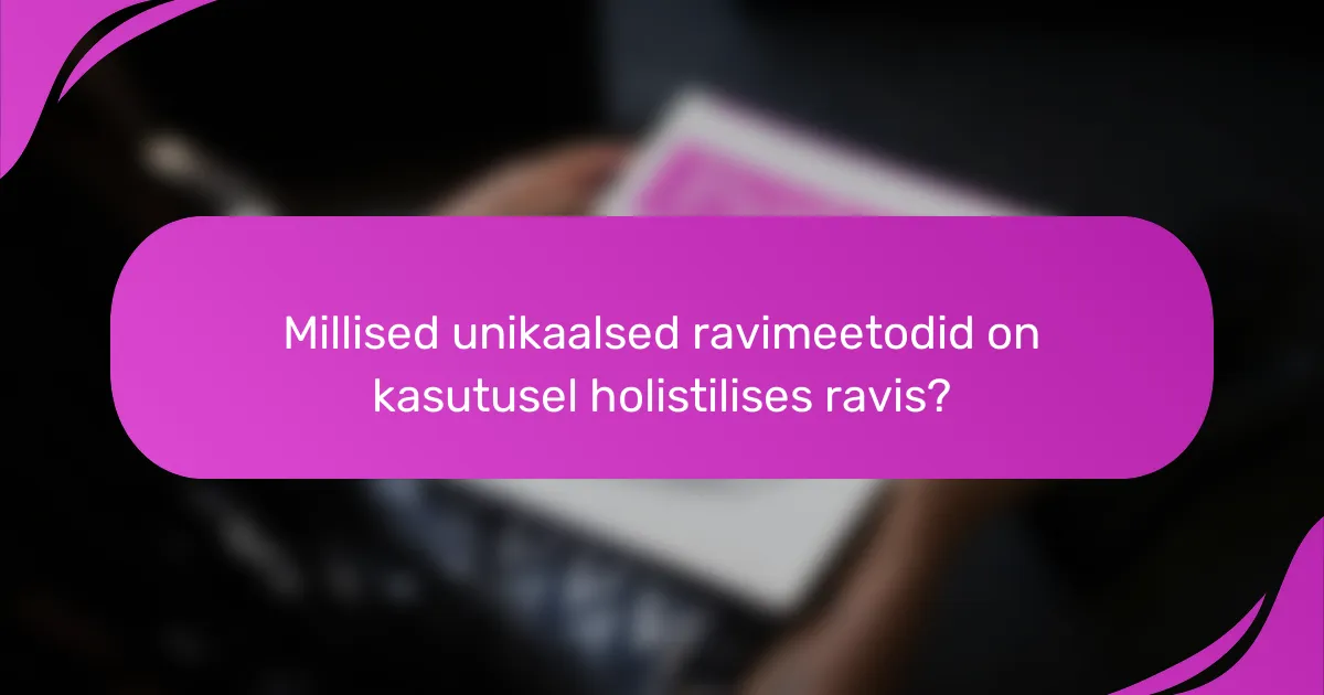 Millised unikaalsed ravimeetodid on kasutusel holistilises ravis?