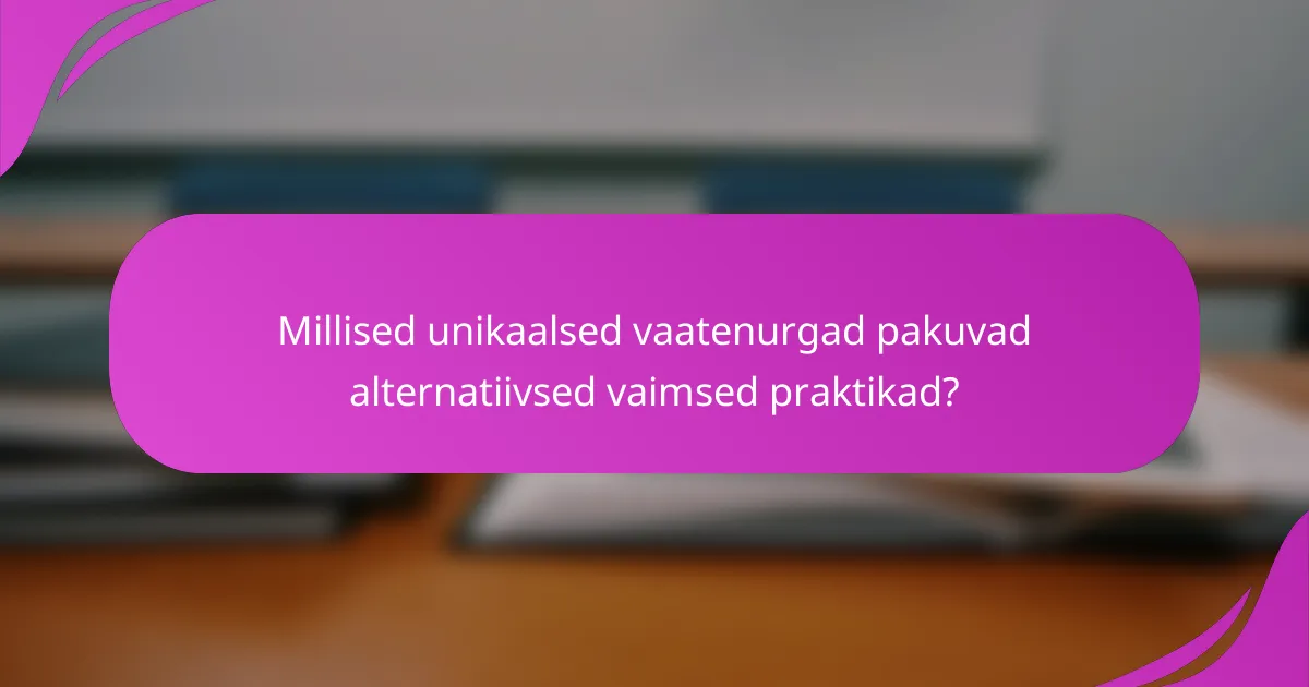 Millised unikaalsed vaatenurgad pakuvad alternatiivsed vaimsed praktikad?