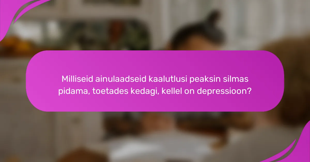 Milliseid ainulaadseid kaalutlusi peaksin silmas pidama, toetades kedagi, kellel on depressioon?