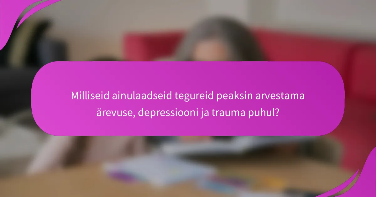 Milliseid ainulaadseid tegureid peaksin arvestama ärevuse, depressiooni ja trauma puhul?