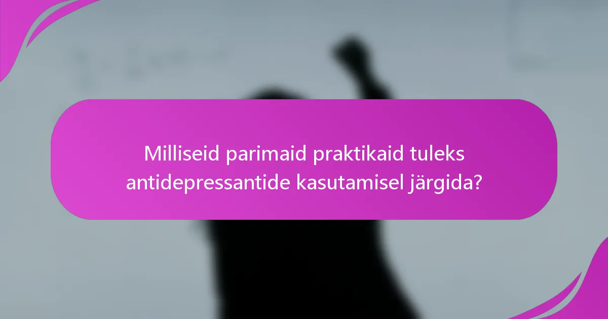 Milliseid parimaid praktikaid tuleks antidepressantide kasutamisel järgida?