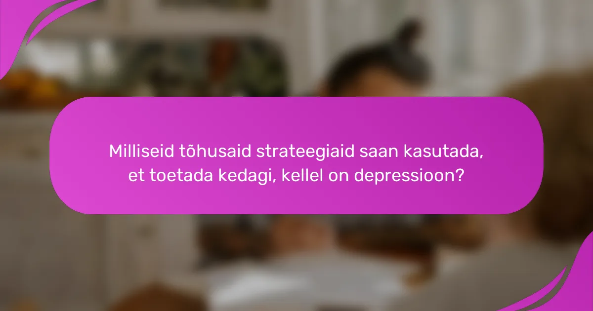 Milliseid tõhusaid strateegiaid saan kasutada, et toetada kedagi, kellel on depressioon?