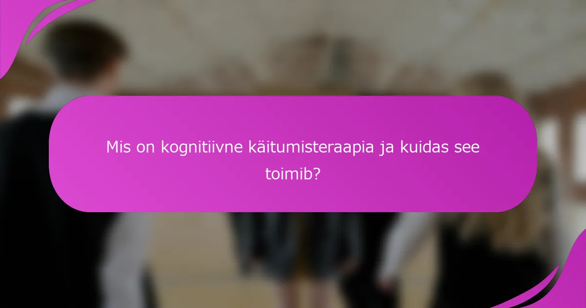 Mis on kognitiivne käitumisteraapia ja kuidas see toimib?